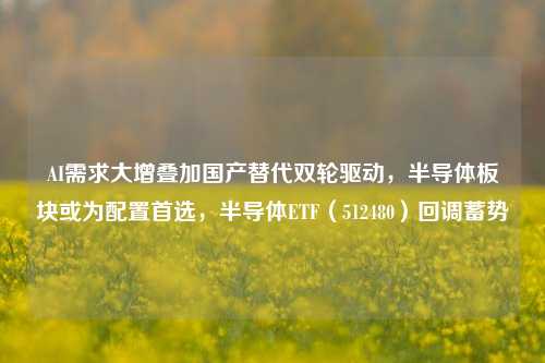 AI需求大增叠加国产替代双轮驱动，半导体板块或为配置首选，半导体ETF（512480）回调蓄势-第1张图片-十倍杠杆-股票杠杆