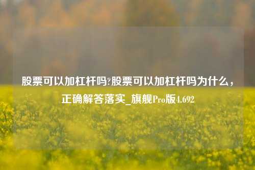 股票可以加杠杆吗?股票可以加杠杆吗为什么，正确解答落实_旗舰Pro版4.692-第1张图片-十倍杠杆-股票杠杆