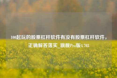 100起玩的股票杠杆软件有没有股票杠杆软件，正确解答落实_旗舰Pro版4.703-第1张图片-十倍杠杆-股票杠杆