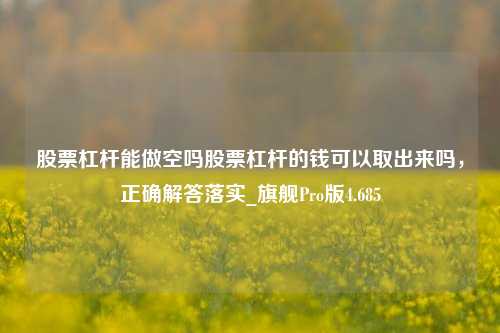 股票杠杆能做空吗股票杠杆的钱可以取出来吗，正确解答落实_旗舰Pro版4.685-第1张图片-十倍杠杆-股票杠杆