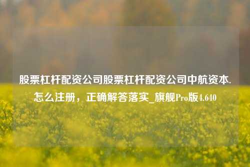 股票杠杆配资公司股票杠杆配资公司中航资本.怎么注册，正确解答落实_旗舰Pro版4.640-第1张图片-十倍杠杆-股票杠杆