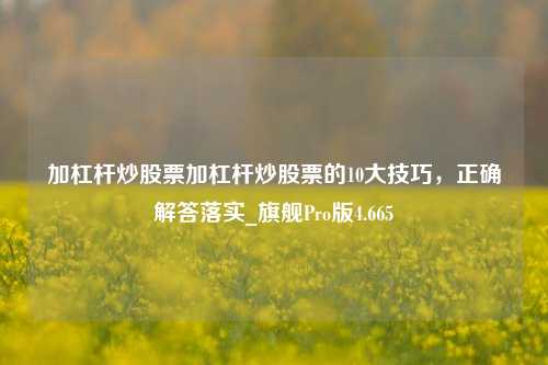 加杠杆炒股票加杠杆炒股票的10大技巧，正确解答落实_旗舰Pro版4.665-第1张图片-十倍杠杆-股票杠杆